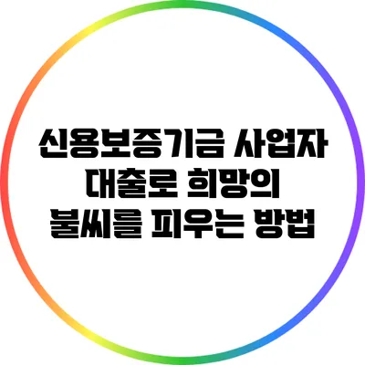 신용보증기금 사업자 대출로 희망의 불씨를 피우는 방법