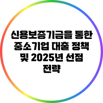 신용보증기금을 통한 중소기업 대출 정책 및 2025년 선점 전략