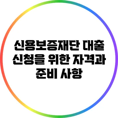 신용보증재단 대출 신청을 위한 자격과 준비 사항