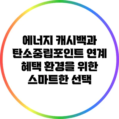 에너지 캐시백과 탄소중립포인트 연계 혜택: 환경을 위한 스마트한 선택