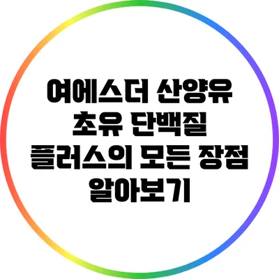 여에스더 산양유 초유 단백질 플러스의 모든 장점 알아보기