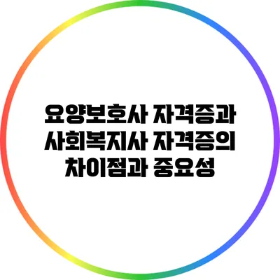 요양보호사 자격증과 사회복지사 자격증의 차이점과 중요성