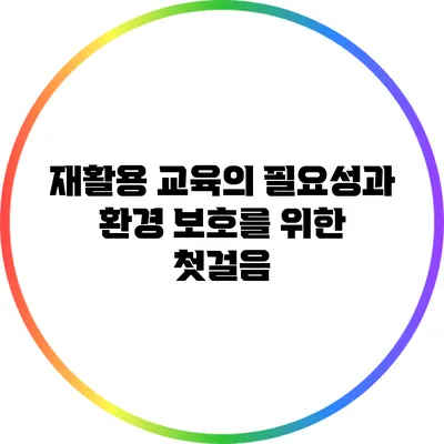 재활용 교육의 필요성과 환경 보호를 위한 첫걸음