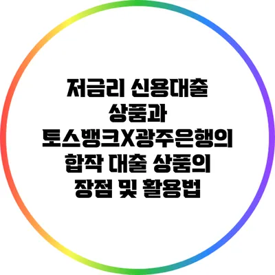 저금리 신용대출 상품과 토스뱅크X광주은행의 합작 대출 상품의 장점 및 활용법