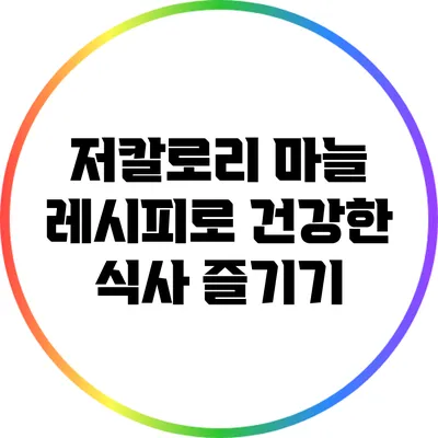 저칼로리 마늘 레시피로 건강한 식사 즐기기