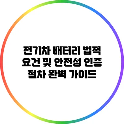 전기차 배터리 법적 요건 및 안전성 인증 절차 완벽 가이드