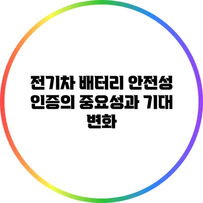 전기차 배터리 안전성 인증의 중요성과 기대 변화