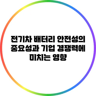 전기차 배터리 안전성의 중요성과 기업 경쟁력에 미치는 영향