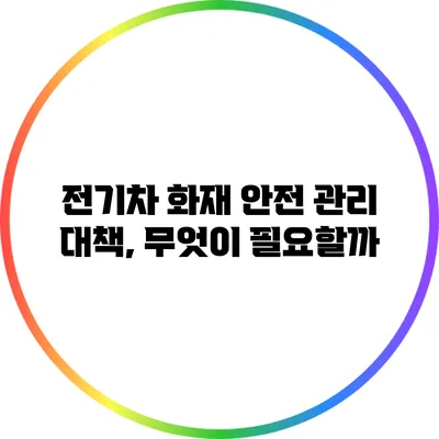 전기차 화재 안전 관리 대책, 무엇이 필요할까?