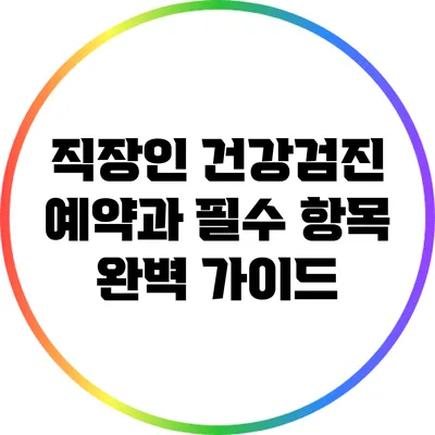 직장인 건강검진 예약과 필수 항목 완벽 가이드