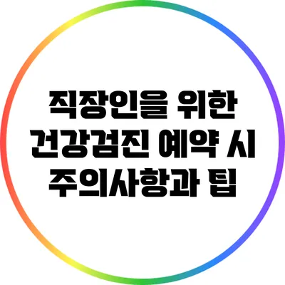 직장인을 위한 건강검진 예약 시 주의사항과 팁