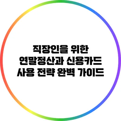 직장인을 위한 연말정산과 신용카드 사용 전략 완벽 가이드