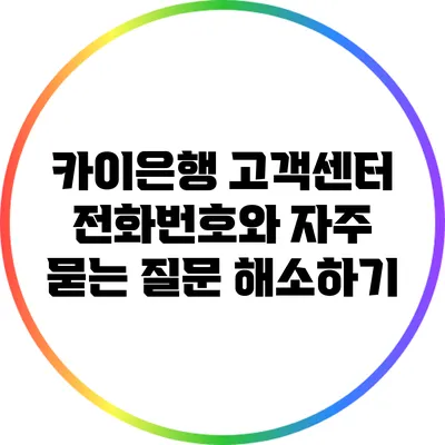 카이은행 고객센터 전화번호와 자주 묻는 질문 해소하기