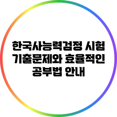 한국사능력검정 시험 기출문제와 효율적인 공부법 안내