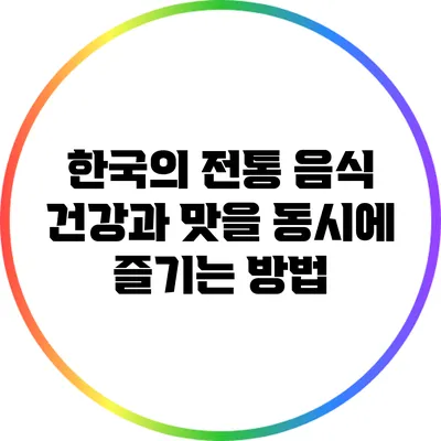 한국의 전통 음식: 건강과 맛을 동시에 즐기는 방법
