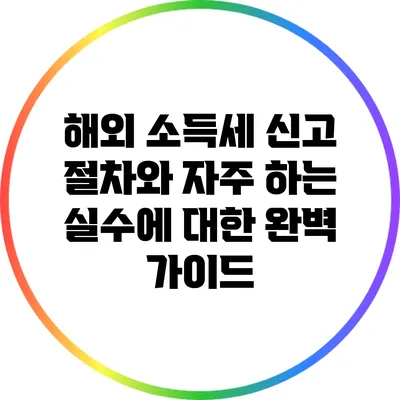 해외 소득세 신고 절차와 자주 하는 실수에 대한 완벽 가이드