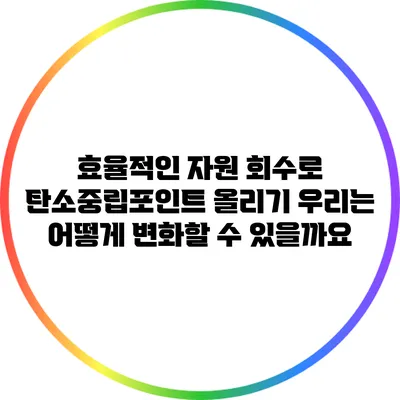 효율적인 자원 회수로 탄소중립포인트 올리기: 우리는 어떻게 변화할 수 있을까요?