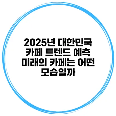 2025년 대한민국 카페 트렌드 예측: 미래의 카페는 어떤 모습일까?