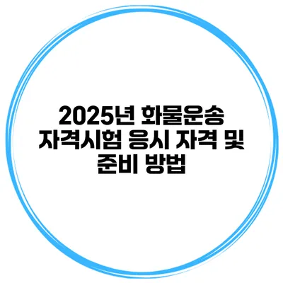 2025년 화물운송 자격시험 응시 자격 및 준비 방법