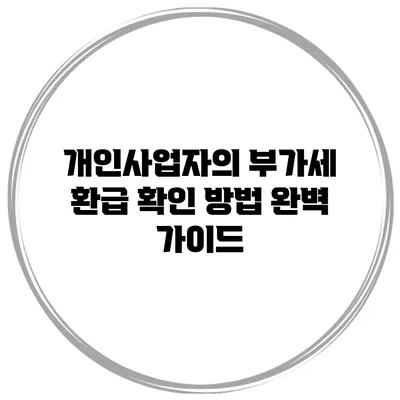 개인사업자의 부가세 환급 확인 방법 완벽 가이드