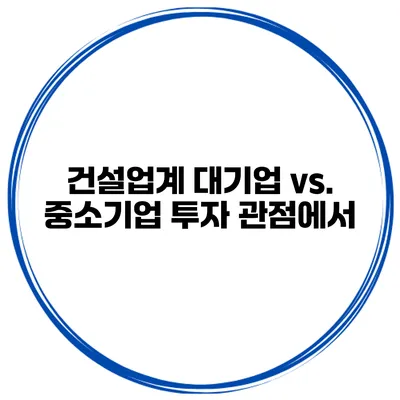 건설업계 대기업 vs. 중소기업 투자 관점에서