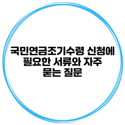 국민연금조기수령 신청에 필요한 서류와 자주 묻는 질문