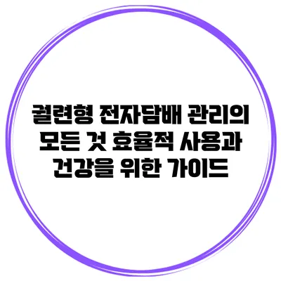 궐련형 전자담배 관리의 모든 것: 효율적 사용과 건강을 위한 가이드
