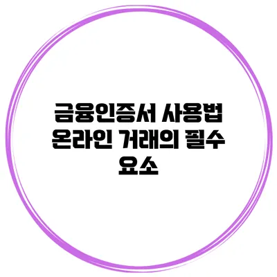 금융인증서 사용법: 온라인 거래의 필수 요소