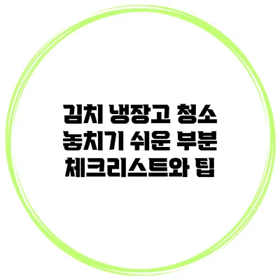 김치 냉장고 청소: 놓치기 쉬운 부분 체크리스트와 팁
