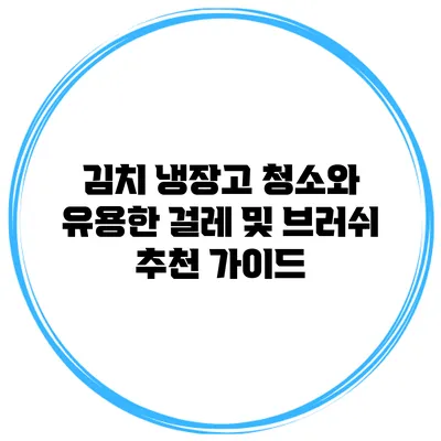 김치 냉장고 청소와 유용한 걸레 및 브러쉬 추천 가이드