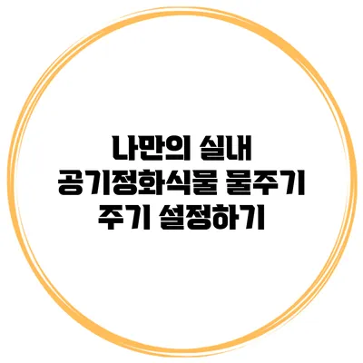나만의 실내 공기정화식물 물주기 주기 설정하기