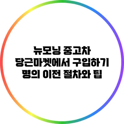 뉴모닝 중고차 당근마켓에서 구입하기: 명의 이전 절차와 팁