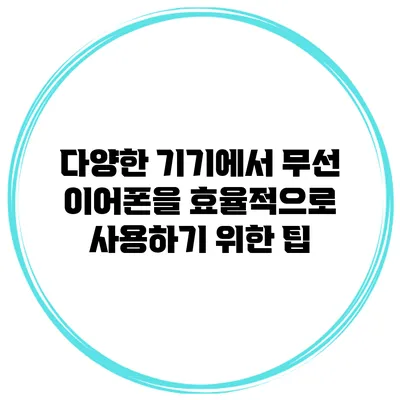 다양한 기기에서 무선 이어폰을 효율적으로 사용하기 위한 팁