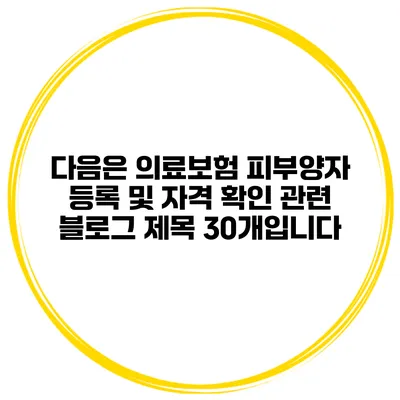 다음은 의료보험 피부양자 등록 및 자격 확인 관련 블로그 제목 30개입니다