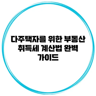 다주택자를 위한 부동산 취득세 계산법 완벽 가이드