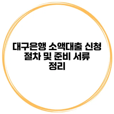 대구은행 소액대출 신청 절차 및 준비 서류 정리