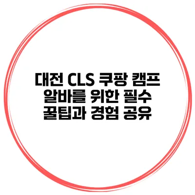 대전 CLS 쿠팡 캠프 알바를 위한 필수 꿀팁과 경험 공유