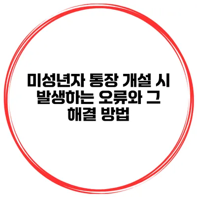 미성년자 통장 개설 시 발생하는 오류와 그 해결 방법