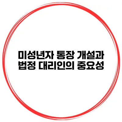 미성년자 통장 개설과 법정 대리인의 중요성