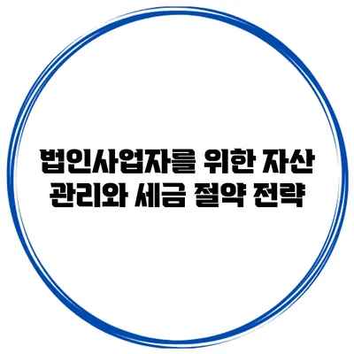 법인사업자를 위한 자산 관리와 세금 절약 전략