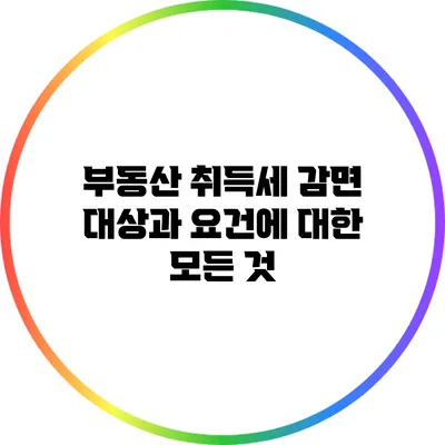 부동산 취득세 감면 대상과 요건에 대한 모든 것