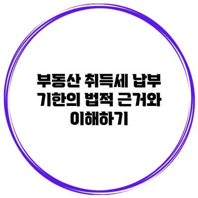 부동산 취득세 납부 기한의 법적 근거와 이해하기