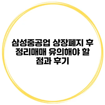 삼성중공업 상장폐지 후 정리매매: 유의해야 할 점과 후기