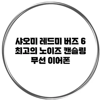 샤오미 레드미 버즈 6: 최고의 노이즈 캔슬링 무선 이어폰