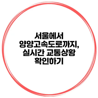 서울에서 양양고속도로까지, 실시간 교통상황 확인하기
