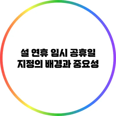 설 연휴 임시 공휴일 지정의 배경과 중요성