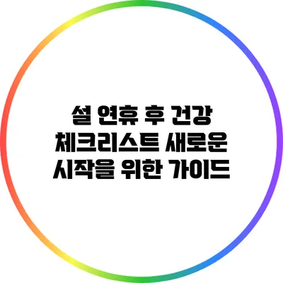 설 연휴 후 건강 체크리스트: 새로운 시작을 위한 가이드