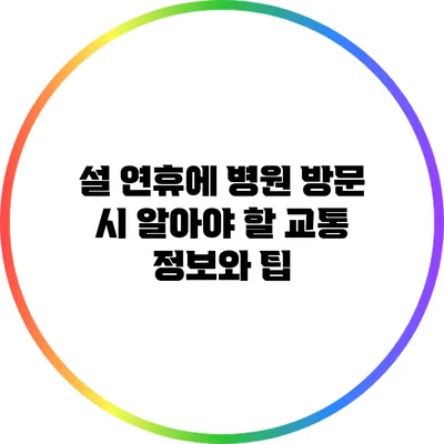 설 연휴에 병원 방문 시 알아야 할 교통 정보와 팁