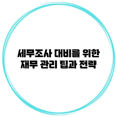 세무조사 대비를 위한 재무 관리 팁과 전략