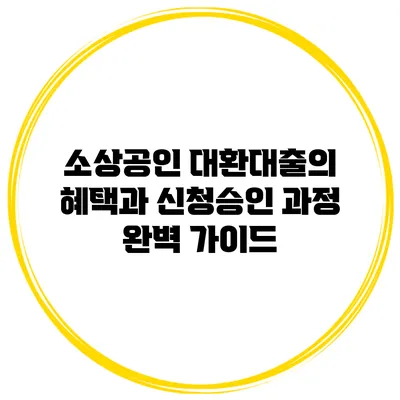 소상공인 대환대출의 혜택과 신청/승인 과정 완벽 가이드
